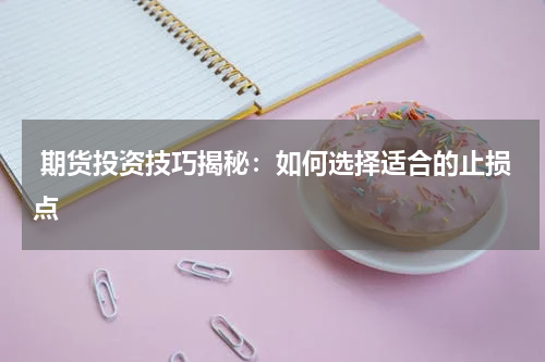  期货投资技巧揭秘：如何选择适合的止损点