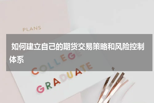  如何建立自己的期货交易策略和风险控制体系