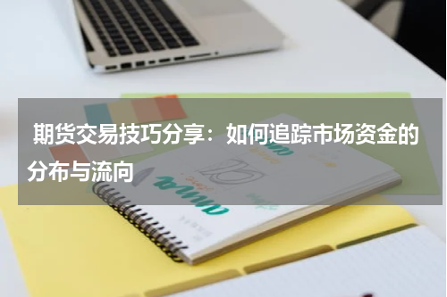  期货交易技巧分享：如何追踪市场资金的分布与流向