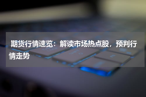 期货行情速览：解读市场热点股，预判行情走势