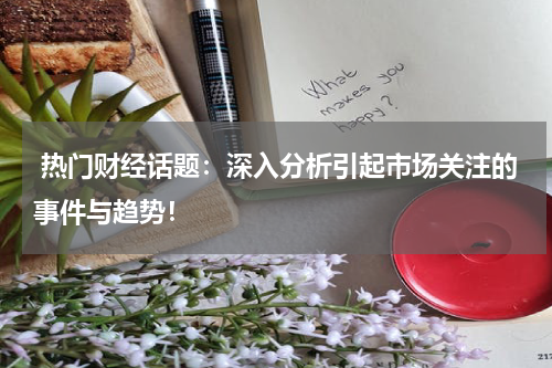  热门财经话题：深入分析引起市场关注的事件与趋势！