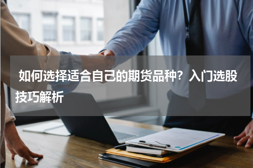  如何选择适合自己的期货品种？入门选股技巧解析