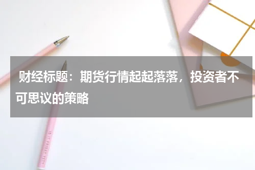  财经标题：期货行情起起落落，投资者不可思议的策略