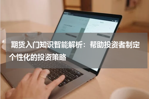 期货入门知识智能解析：帮助投资者制定个性化的投资策略