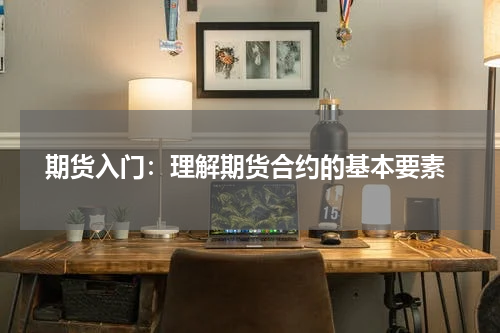  期货入门：理解期货合约的基本要素
