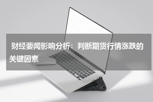  财经要闻影响分析：判断期货行情涨跌的关键因素