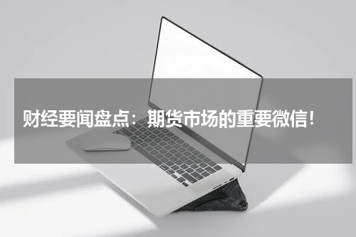  财经要闻盘点：期货市场的重要微信！