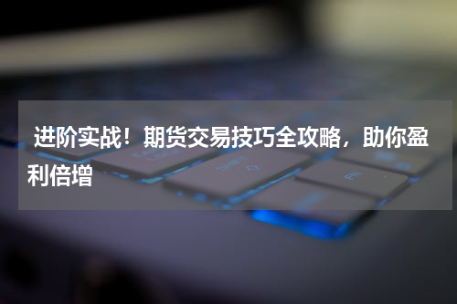  进阶实战！期货交易技巧全攻略，助你盈利倍增