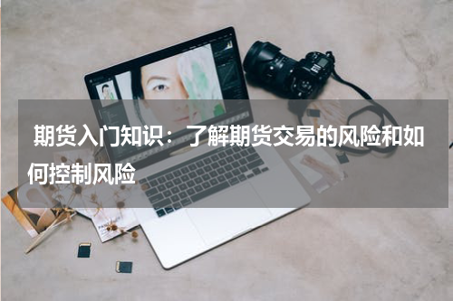  期货入门知识：了解期货交易的风险和如何控制风险