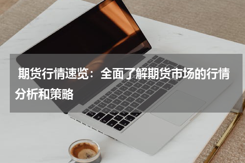  期货行情速览：全面了解期货市场的行情分析和策略