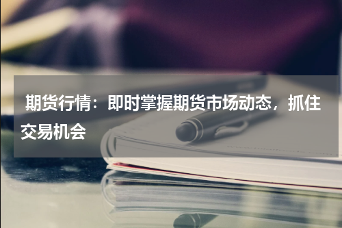  期货行情：即时掌握期货市场动态，抓住交易机会
