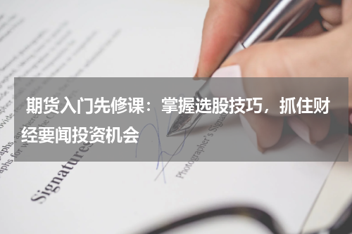  期货入门先修课：掌握选股技巧，抓住财经要闻投资机会