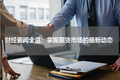  财经要闻全览：掌握期货市场的最新动态