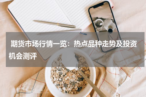  期货市场行情一览：热点品种走势及投资机会测评