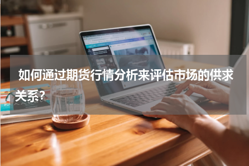 如何通过期货行情分析来评估市场的供求关系？