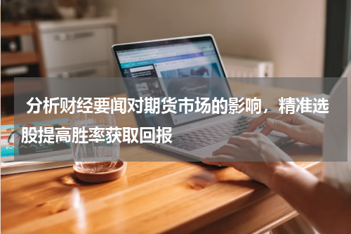  分析财经要闻对期货市场的影响，精准选股提高胜率获取回报