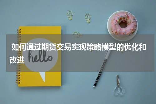  如何通过期货交易实现策略模型的优化和改进