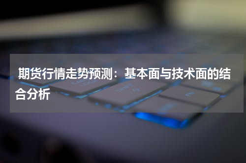  期货行情走势预测：基本面与技术面的结合分析
