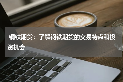  钢铁期货：了解钢铁期货的交易特点和投资机会