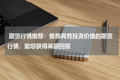  期货行情推荐：推荐具有投资价值的期货行情，助您获得高额回报