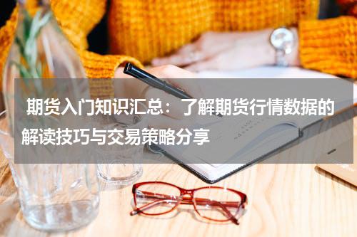  期货入门知识汇总：了解期货行情数据的解读技巧与交易策略分享