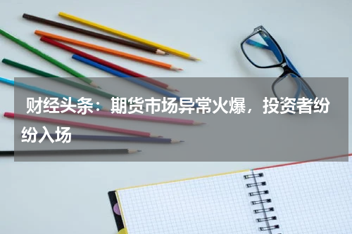  财经头条：期货市场异常火爆，投资者纷纷入场