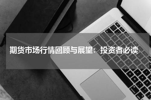  期货市场行情回顾与展望：投资者必读