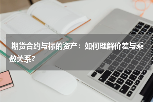  期货合约与标的资产：如何理解价差与乘数关系？