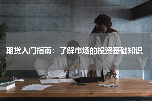  期货入门指南：了解市场的投资基础知识