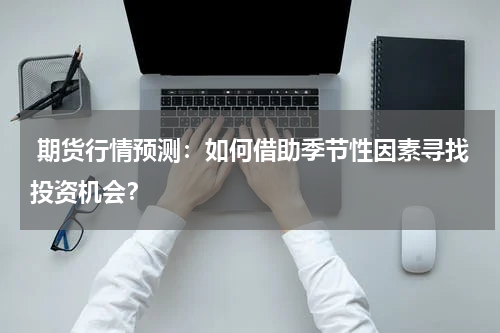  期货行情预测：如何借助季节性因素寻找投资机会？