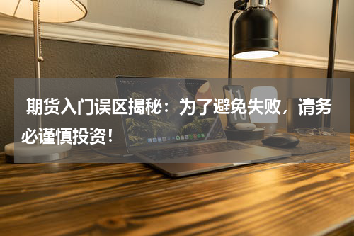  期货入门误区揭秘：为了避免失败，请务必谨慎投资！