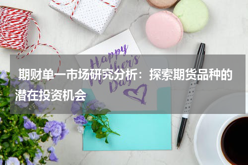 期财单一市场研究分析：探索期货品种的潜在投资机会