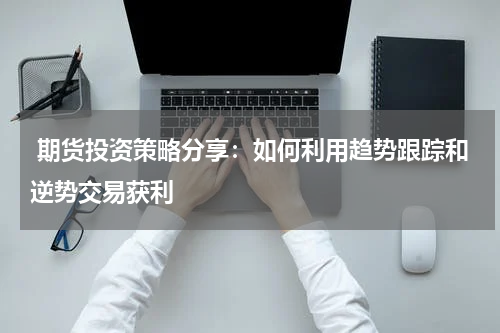  期货投资策略分享：如何利用趋势跟踪和逆势交易获利