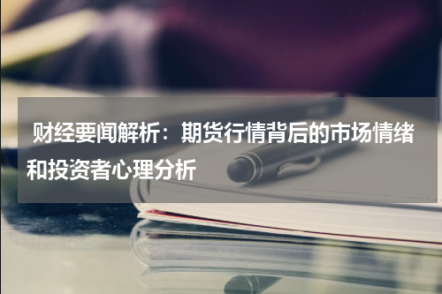  财经要闻解析：期货行情背后的市场情绪和投资者心理分析