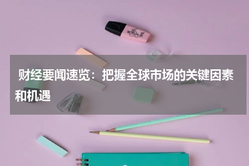  财经要闻速览：把握全球市场的关键因素和机遇