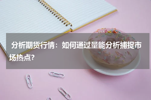  分析期货行情：如何通过量能分析捕捉市场热点？