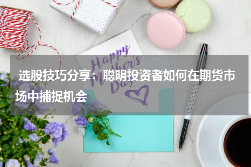  选股技巧分享：聪明投资者如何在期货市场中捕捉机会