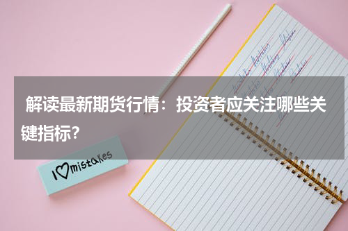  解读最新期货行情：投资者应关注哪些关键指标？