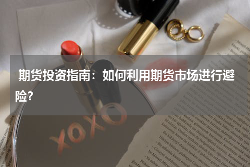  期货投资指南：如何利用期货市场进行避险？