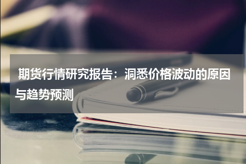  期货行情研究报告：洞悉价格波动的原因与趋势预测