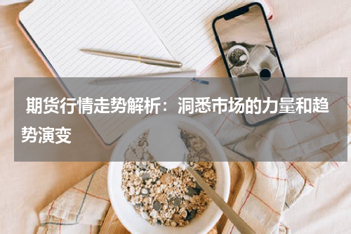  期货行情走势解析：洞悉市场的力量和趋势演变