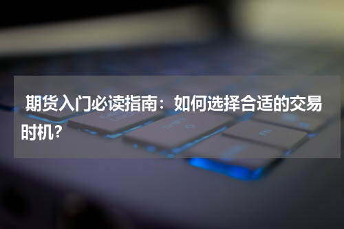  期货入门必读指南：如何选择合适的交易时机？