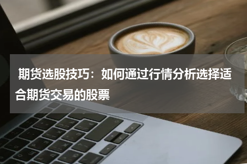  期货选股技巧：如何通过行情分析选择适合期货交易的股票