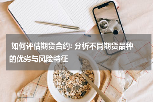  如何评估期货合约: 分析不同期货品种的优劣与风险特征