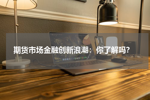  期货市场金融创新浪潮：你了解吗？