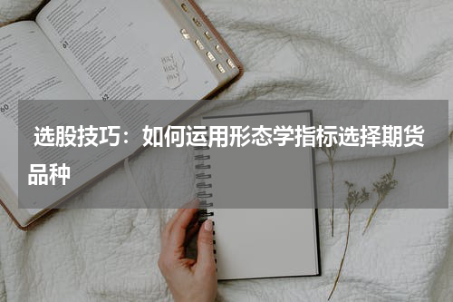  选股技巧：如何运用形态学指标选择期货品种
