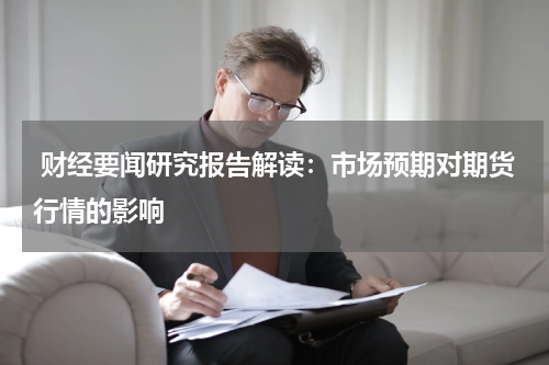  财经要闻研究报告解读：市场预期对期货行情的影响