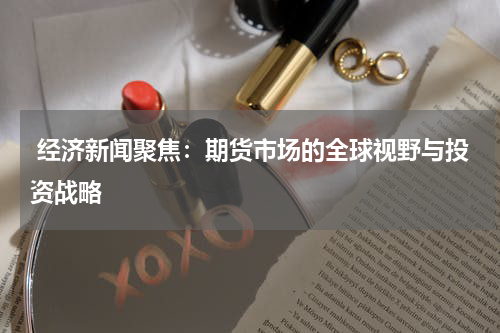  经济新闻聚焦：期货市场的全球视野与投资战略