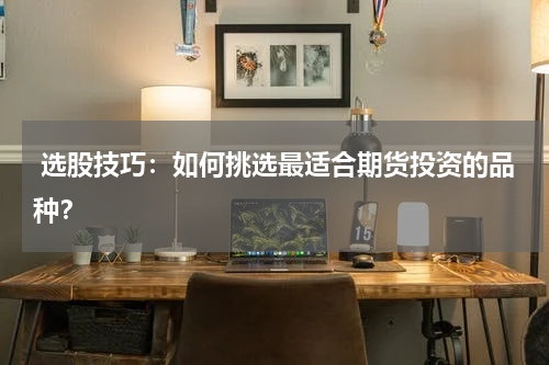  选股技巧：如何挑选最适合期货投资的品种？