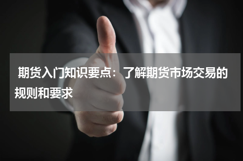  期货入门知识要点：了解期货市场交易的规则和要求